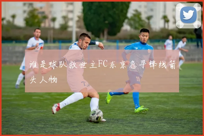 谁是球队救世主FC东京急寻锋线箭头人物