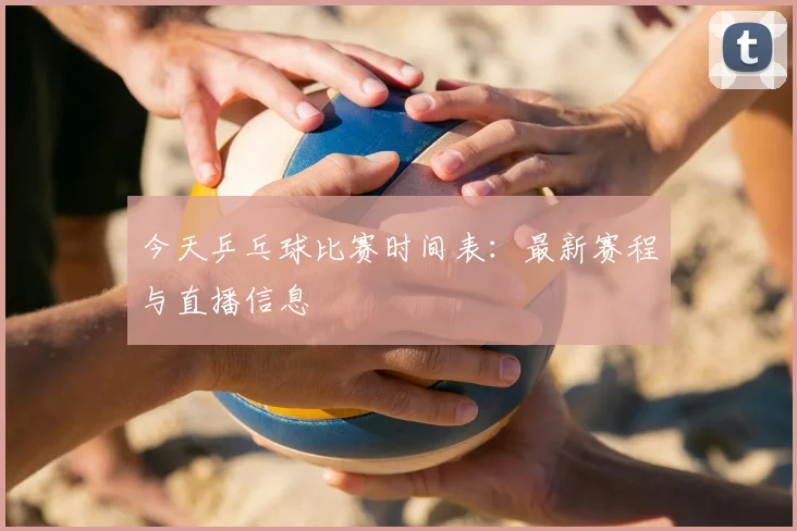 今天乒乓球比赛时间表:最新赛程与直播信息