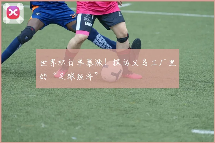 世界杯订单暴涨！探访义乌工厂里的“足球经济”