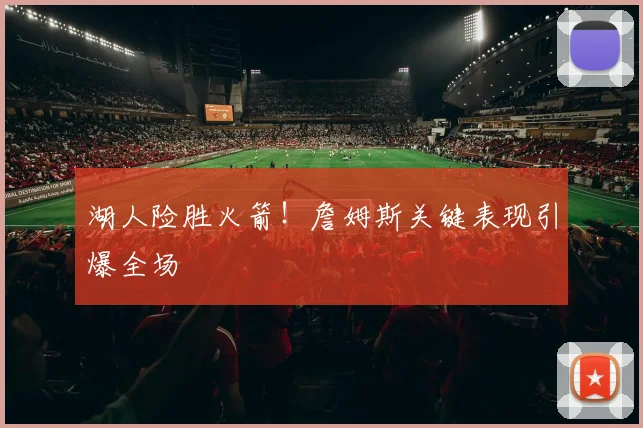 湖人险胜火箭!詹姆斯关键表现引爆全场