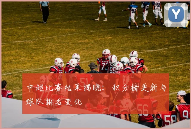 中超比赛结果揭晓：积分榜更新与球队排名变化