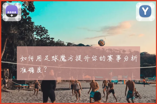 如何用足球魔方提升你的赛事分析准确度?