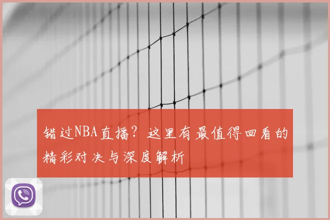 错过NBA直播?这里有最值得回看的精彩对决与深度解析