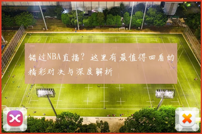错过NBA直播?这里有最值得回看的精彩对决与深度解析