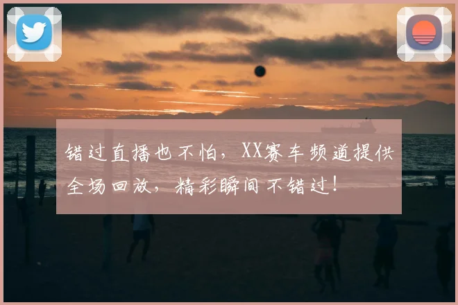 错过直播也不怕，XX赛车频道提供全场回放，精彩瞬间不错过！