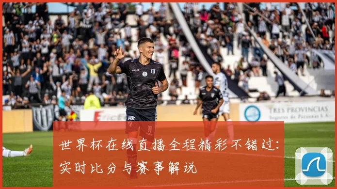 世界杯在线直播全程精彩不错过：实时比分与赛事解说