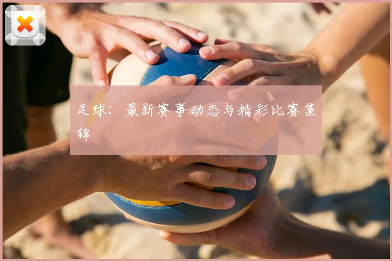足球:最新赛事动态与精彩比赛集锦
