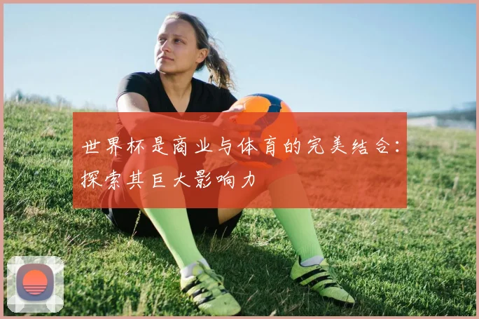 世界杯是商业与体育的完美结合：探索其巨大影响力