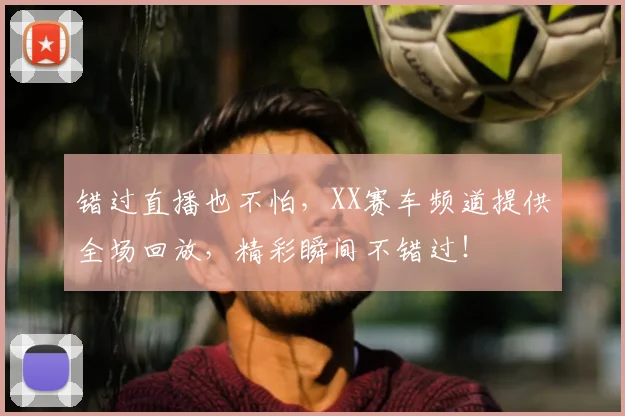 错过直播也不怕，XX赛车频道提供全场回放，精彩瞬间不错过！
