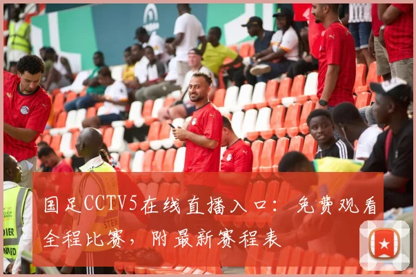 国足CCTV5在线直播入口:免费观看全程比赛,附最新赛程表