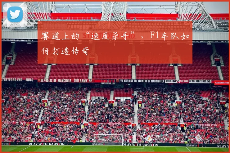 赛道上的“速度杀手”，F1车队如何打造传奇