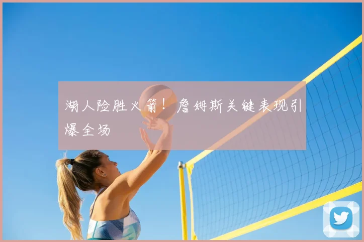 湖人险胜火箭！詹姆斯关键表现引爆全场