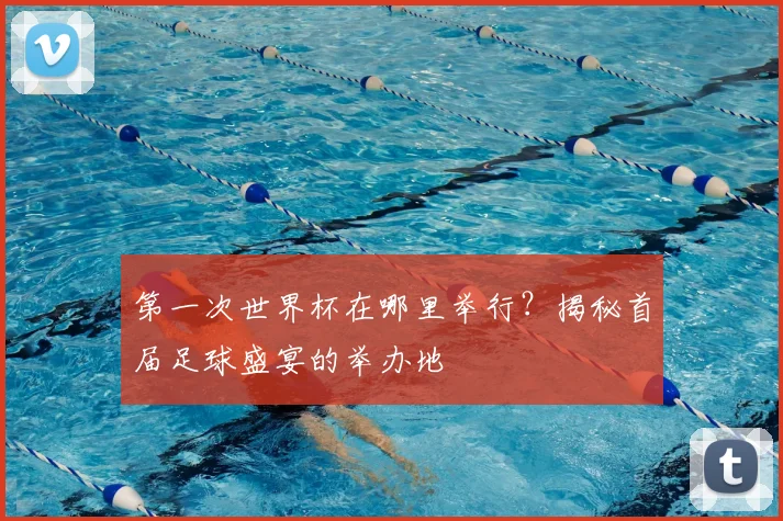 第一次世界杯在哪里举行?揭秘首届足球盛宴的举办地