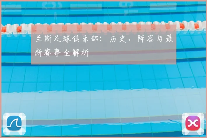 兰斯足球俱乐部：历史、阵容与最新赛事全解析