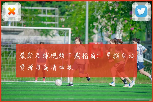 最新足球视频下载指南：寻找合法资源与高清回放