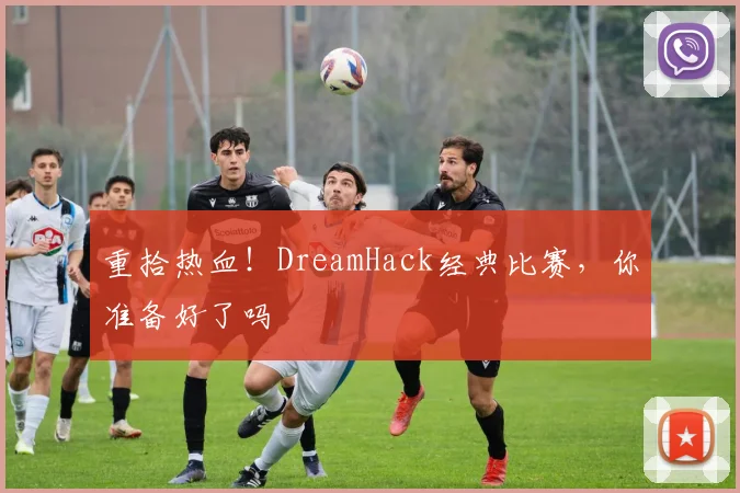 重拾热血！DreamHack经典比赛，你准备好了吗