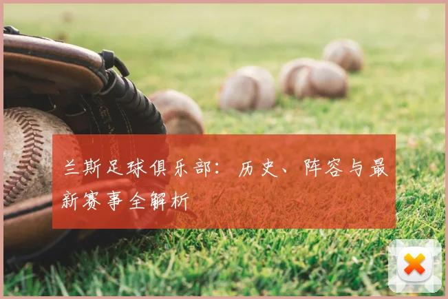 兰斯足球俱乐部:历史、阵容与最新赛事全解析